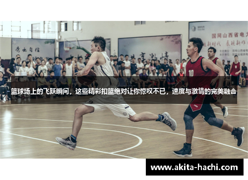 篮球场上的飞跃瞬间，这些精彩扣篮绝对让你惊叹不已，速度与激情的完美融合