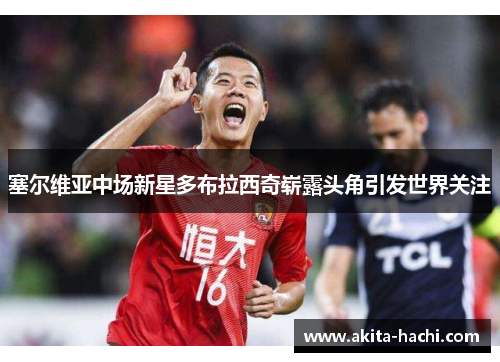 塞尔维亚中场新星多布拉西奇崭露头角引发世界关注