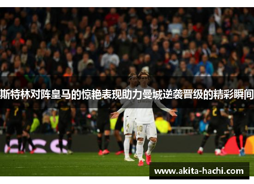 斯特林对阵皇马的惊艳表现助力曼城逆袭晋级的精彩瞬间