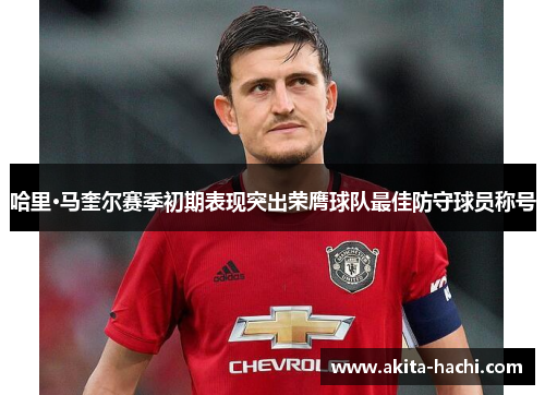哈里·马奎尔赛季初期表现突出荣膺球队最佳防守球员称号