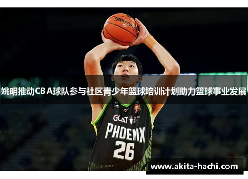 姚明推动CBA球队参与社区青少年篮球培训计划助力篮球事业发展
