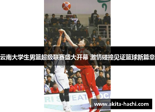 云南大学生男篮超级联赛盛大开幕 激情碰撞见证篮球新篇章