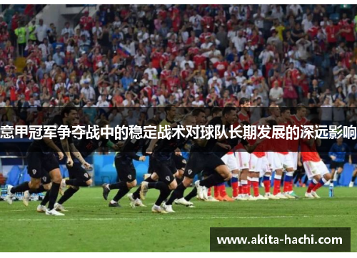 意甲冠军争夺战中的稳定战术对球队长期发展的深远影响