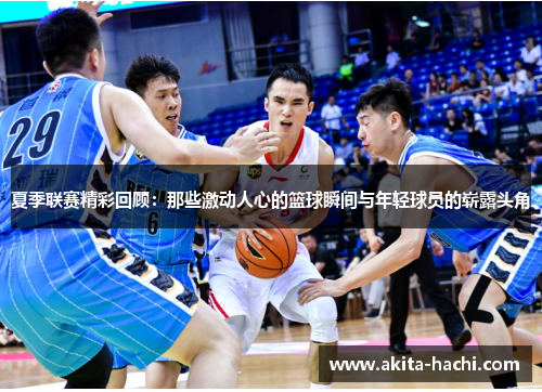 夏季联赛精彩回顾：那些激动人心的篮球瞬间与年轻球员的崭露头角