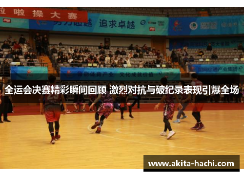 全运会决赛精彩瞬间回顾 激烈对抗与破纪录表现引爆全场