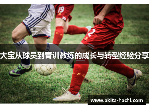 大宝从球员到青训教练的成长与转型经验分享