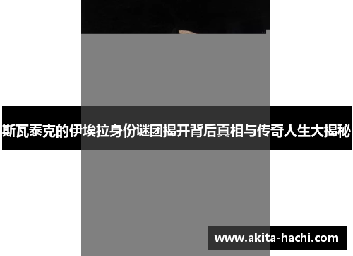 斯瓦泰克的伊埃拉身份谜团揭开背后真相与传奇人生大揭秘