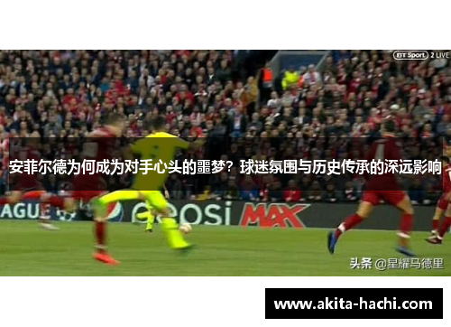 安菲尔德为何成为对手心头的噩梦？球迷氛围与历史传承的深远影响