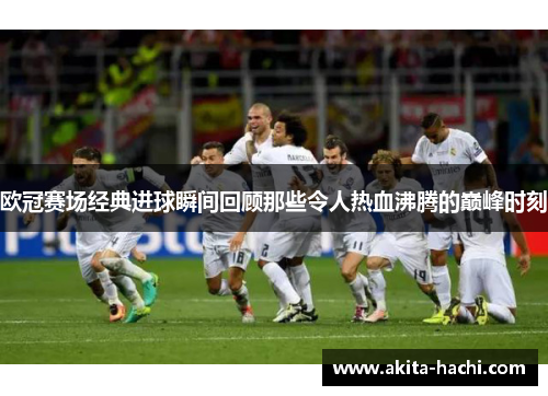 欧冠赛场经典进球瞬间回顾那些令人热血沸腾的巅峰时刻