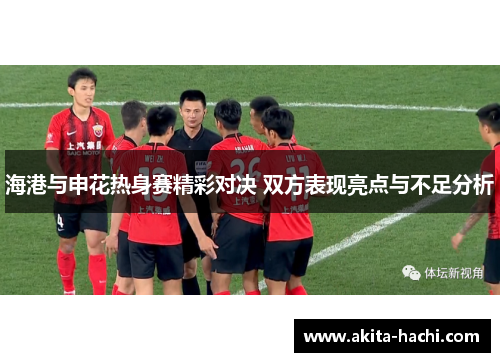海港与申花热身赛精彩对决 双方表现亮点与不足分析