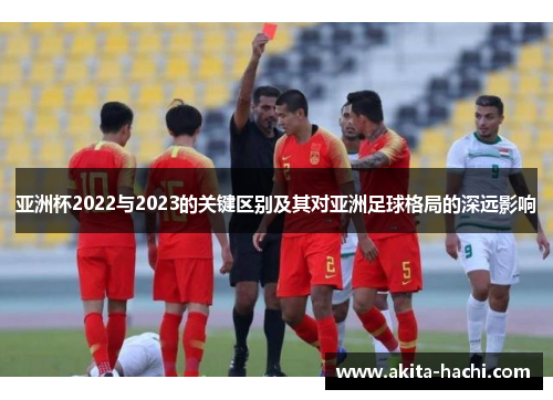 亚洲杯2022与2023的关键区别及其对亚洲足球格局的深远影响